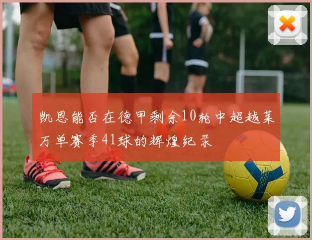 凯恩能否在德甲剩余10轮中超越莱万单赛季41球的辉煌纪录