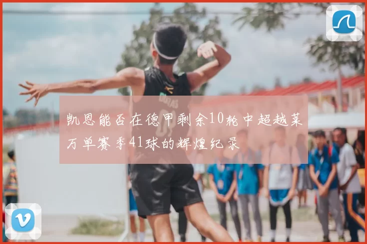 凯恩能否在德甲剩余10轮中超越莱万单赛季41球的辉煌纪录