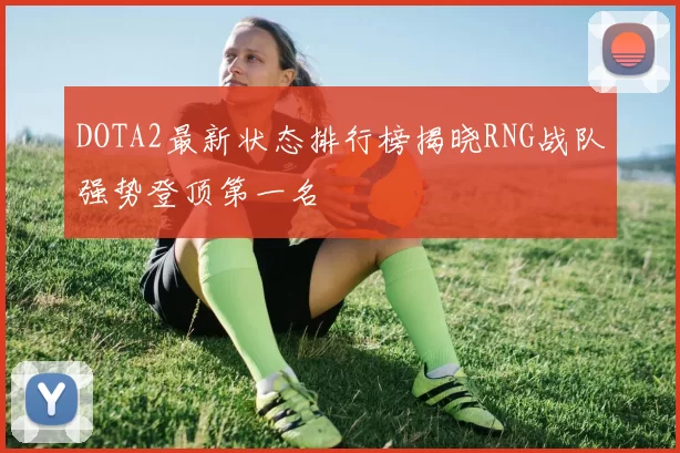 DOTA2最新状态排行榜揭晓RNG战队强势登顶第一名