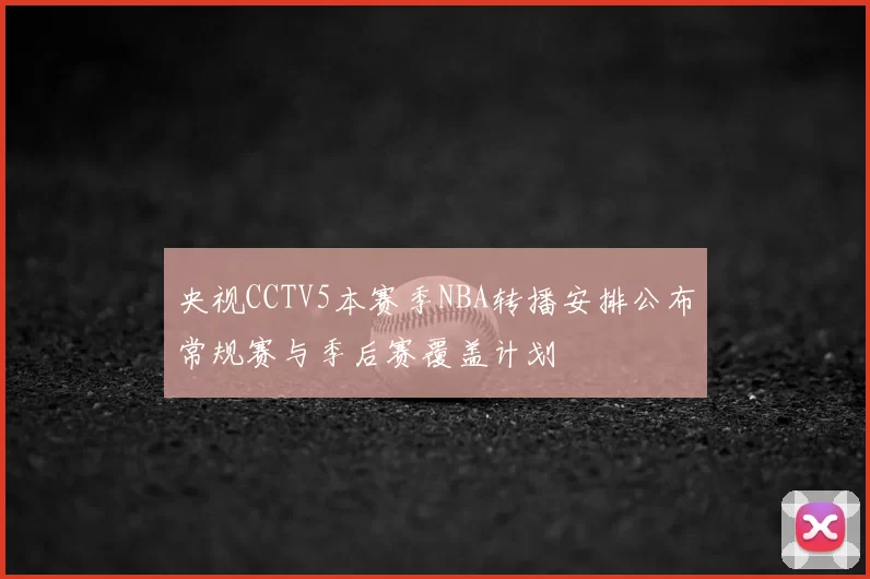 央视CCTV5本赛季NBA转播安排公布常规赛与季后赛覆盖计划