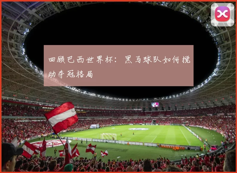 回顾巴西世界杯:黑马球队如何搅动夺冠格局