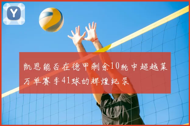 凯恩能否在德甲剩余10轮中超越莱万单赛季41球的辉煌纪录