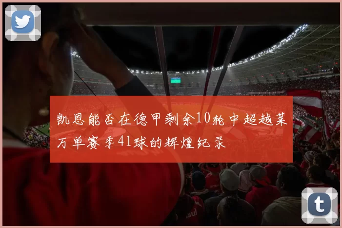凯恩能否在德甲剩余10轮中超越莱万单赛季41球的辉煌纪录