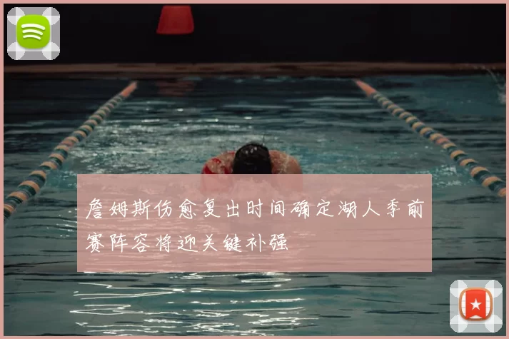 詹姆斯伤愈复出时间确定湖人季前赛阵容将迎关键补强