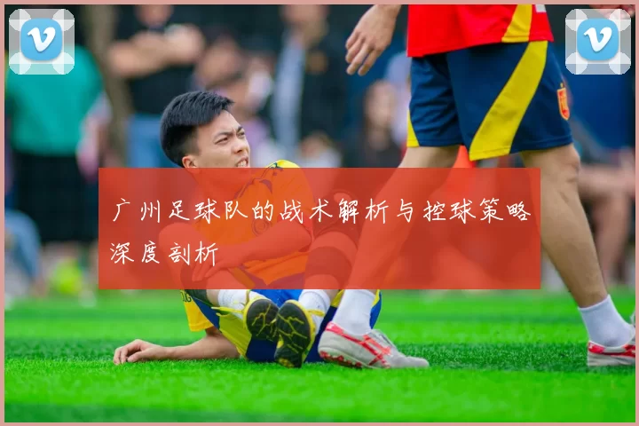 广州足球队的战术解析与控球策略深度剖析