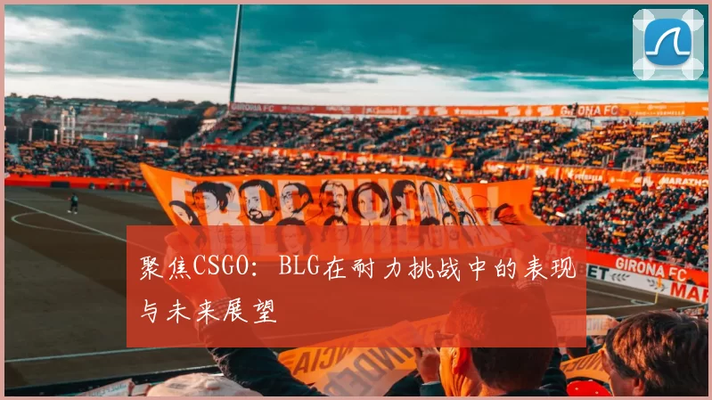 聚焦CSGO：BLG在耐力挑战中的表现与未来展望