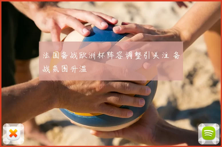 法国备战欧洲杯阵容调整引关注 备战氛围升温