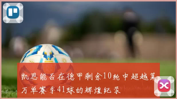 凯恩能否在德甲剩余10轮中超越莱万单赛季41球的辉煌纪录