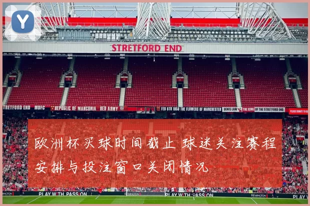 欧洲杯买球时间截止 球迷关注赛程安排与投注窗口关闭情况