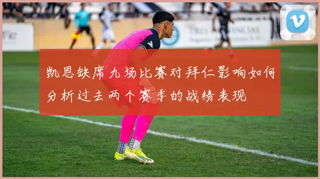 凯恩缺席九场比赛对拜仁影响如何分析过去两个赛季的战绩表现