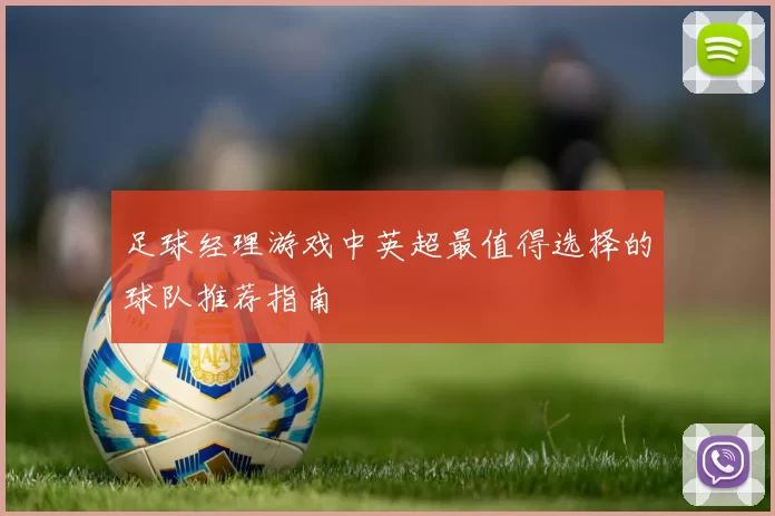 足球经理游戏中英超最值得选择的球队推荐指南