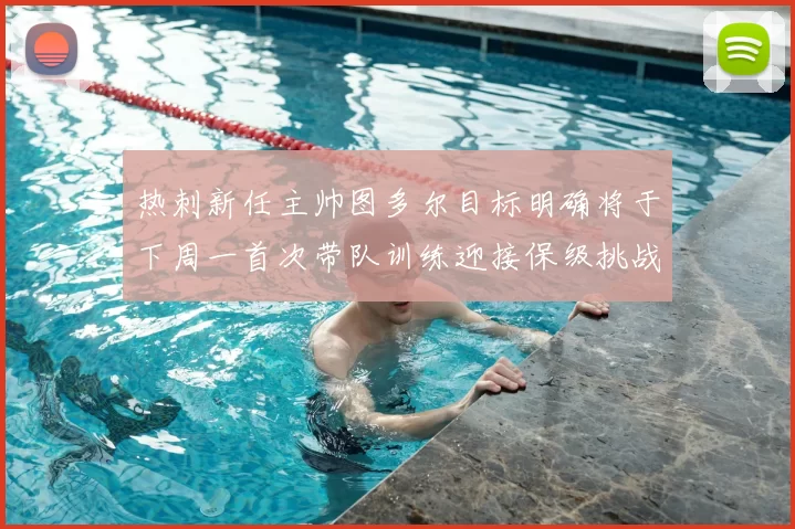 热刺新任主帅图多尔目标明确将于下周一首次带队训练迎接保级挑战