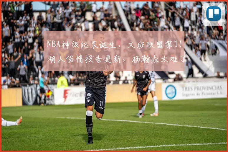 NBA神级纪录诞生,文班联盟第1!湖人伤情报告更新,杨瀚森太难了